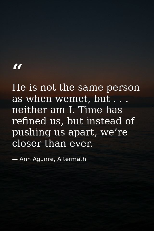 He is not the same person as when wemet, but . . . neither am I. Time has refined us, but instead of pushing us apart, w — Ann Aguirre, Aftermath