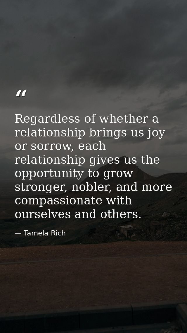 Regardless of whether a relationship brings us joy or sorrow, each relationship gives us the opportunity to grow stronge — Tamela Rich