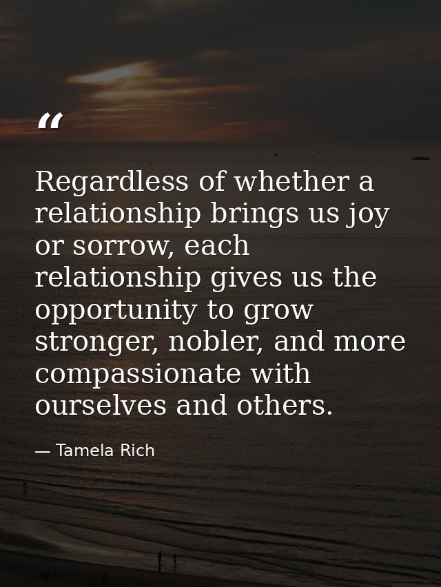 Regardless of whether a relationship brings us joy or sorrow, each relationship gives us the opportunity to grow stronge — Tamela Rich