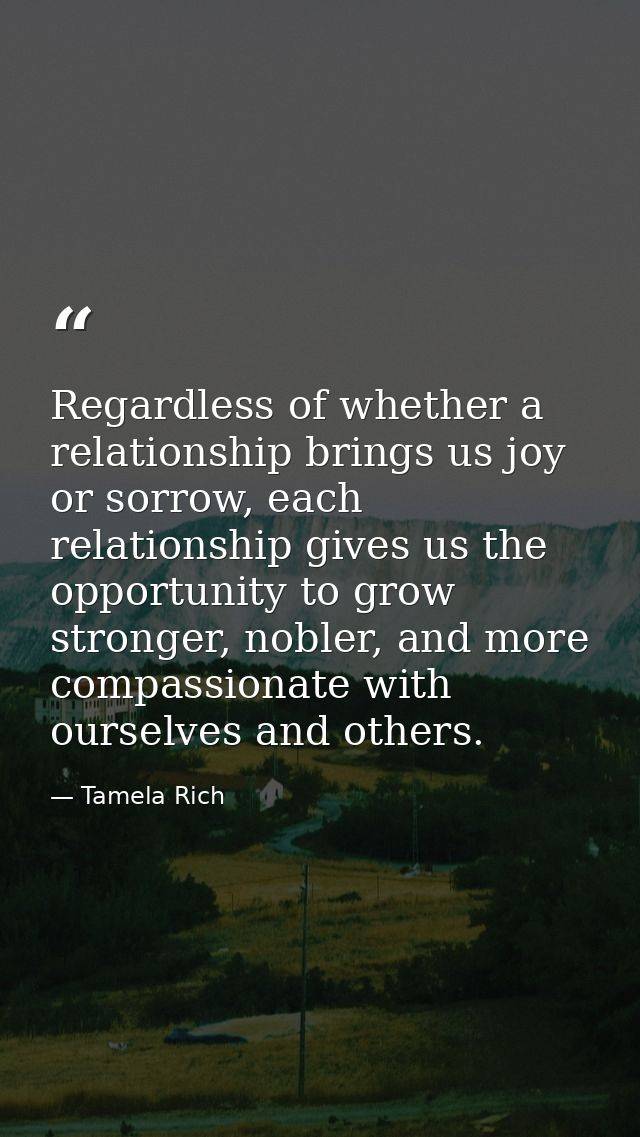 Regardless of whether a relationship brings us joy or sorrow, each relationship gives us the opportunity to grow stronge — Tamela Rich