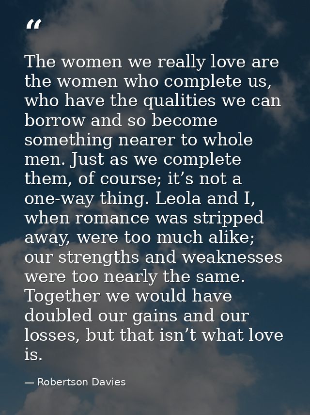 The women we really love are the women who complete us, who have the qualities we can borrow and so become something nea — Robertson Davies