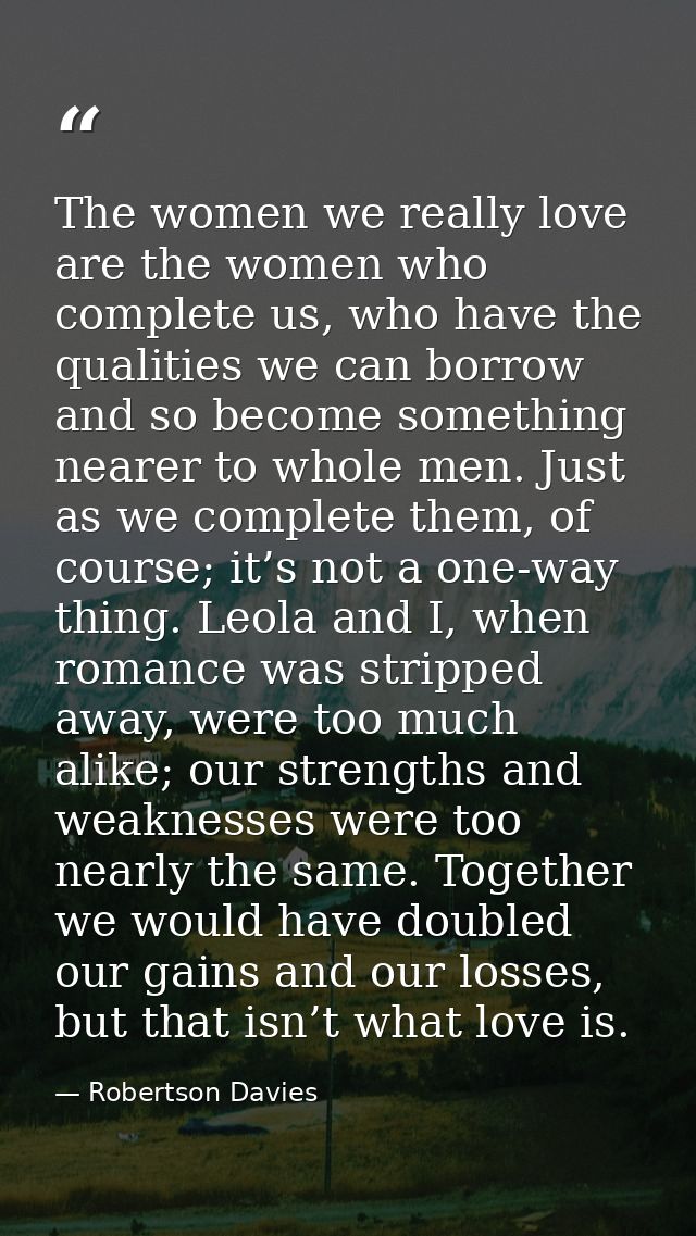The women we really love are the women who complete us, who have the qualities we can borrow and so become something nea — Robertson Davies