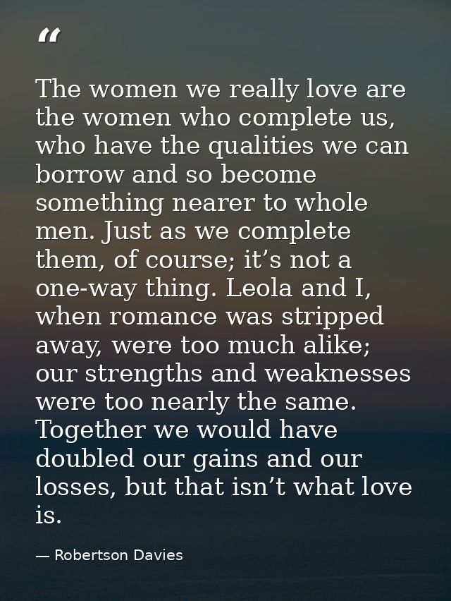 The women we really love are the women who complete us, who have the qualities we can borrow and so become something nea — Robertson Davies