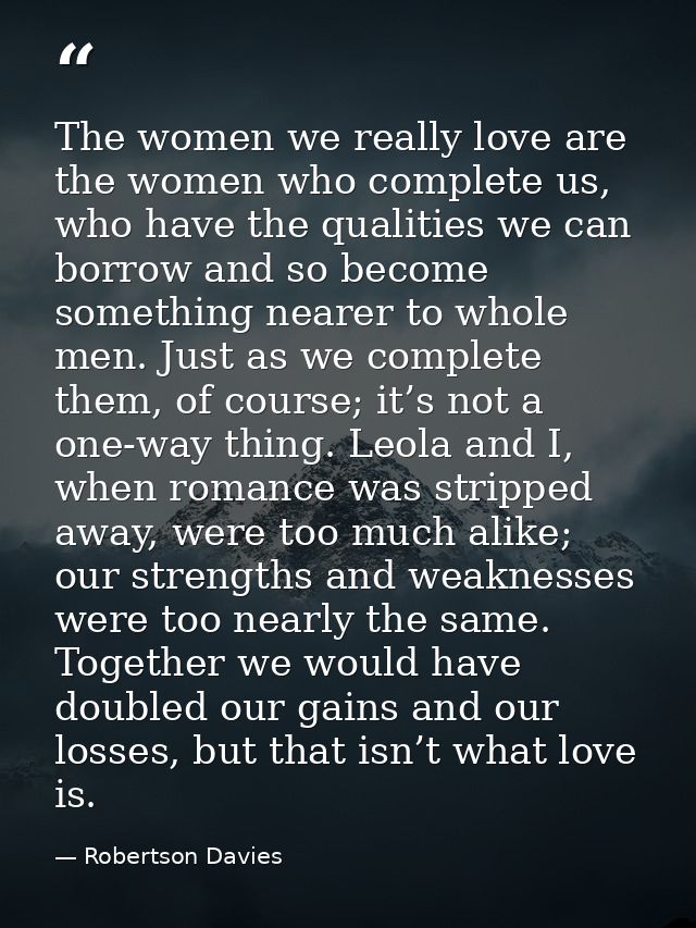 The women we really love are the women who complete us, who have the qualities we can borrow and so become something nea — Robertson Davies