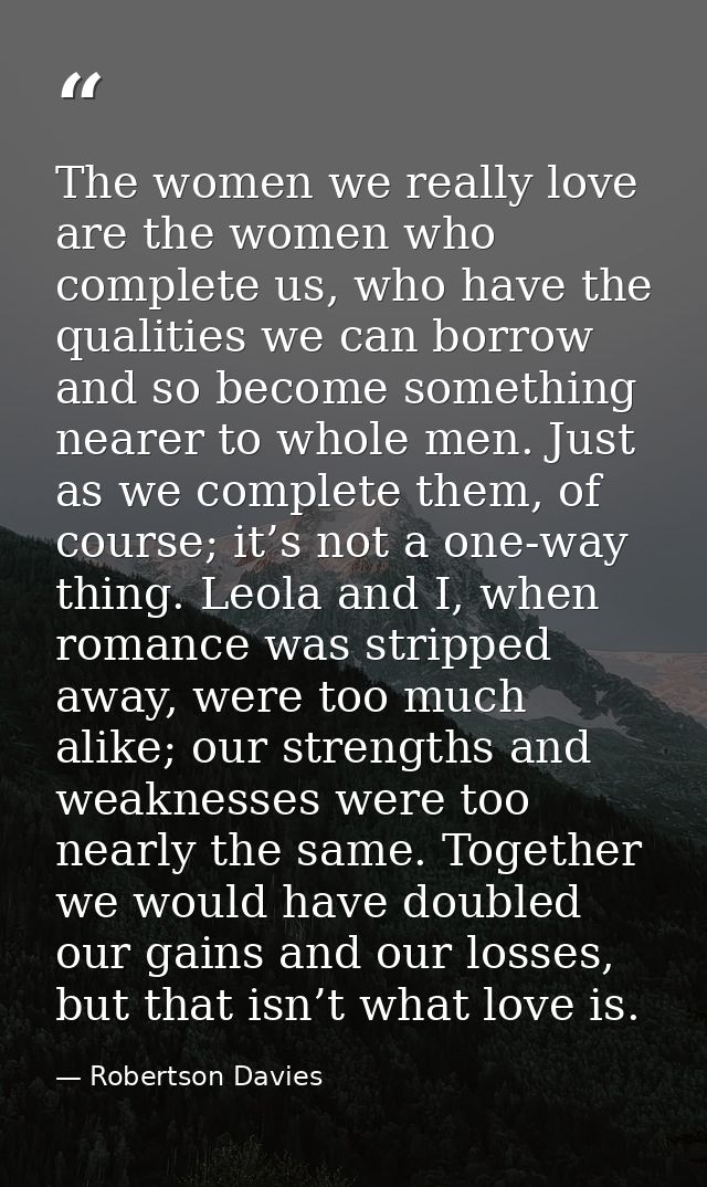The women we really love are the women who complete us, who have the qualities we can borrow and so become something nea — Robertson Davies