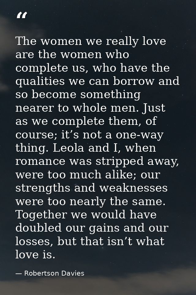 The women we really love are the women who complete us, who have the qualities we can borrow and so become something nea — Robertson Davies