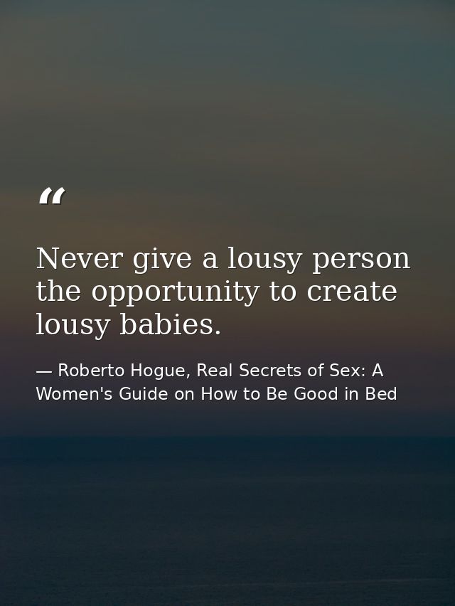 Never give a lousy person the opportunity to create lousy babies. — Roberto Hogue, Real Secrets of Sex: A Women's Guide on How to Be Good in Bed