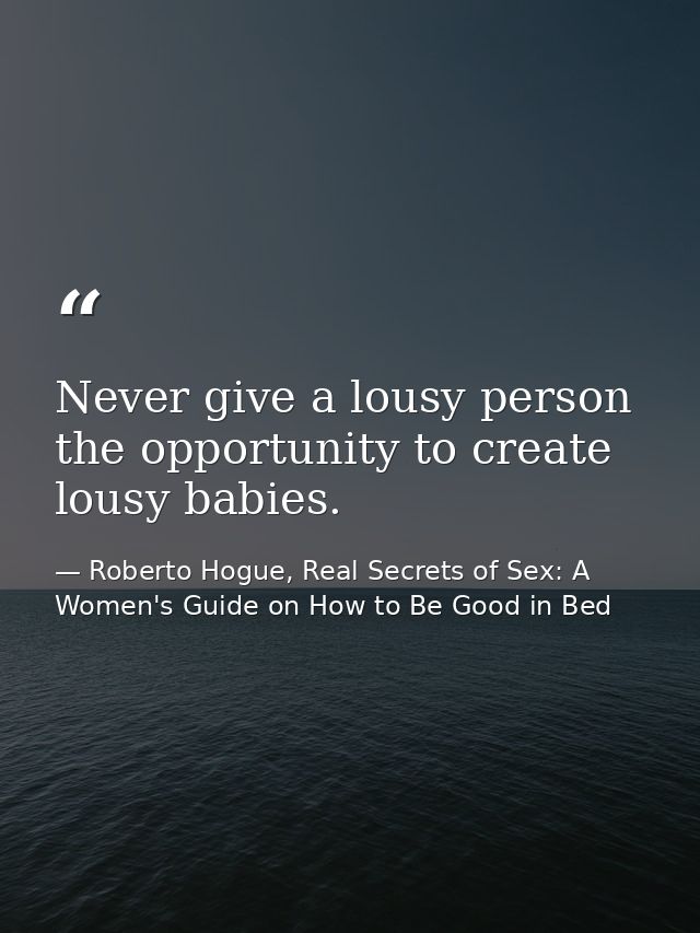 Never give a lousy person the opportunity to create lousy babies. — Roberto Hogue, Real Secrets of Sex: A Women's Guide on How to Be Good in Bed