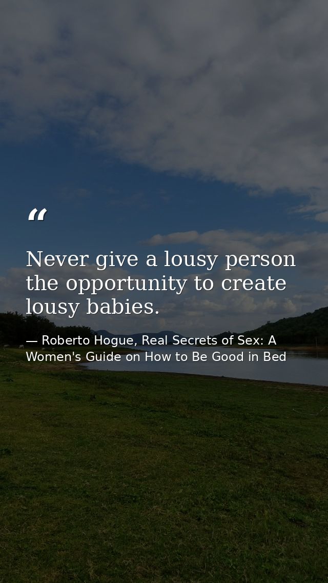 Never give a lousy person the opportunity to create lousy babies. — Roberto Hogue, Real Secrets of Sex: A Women's Guide on How to Be Good in Bed