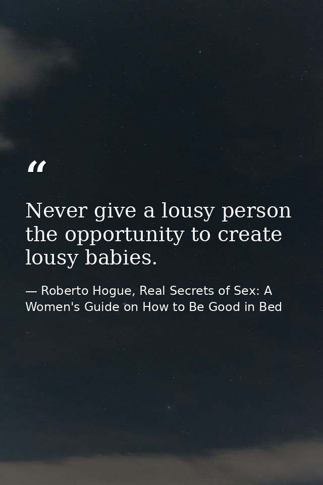 Never give a lousy person the opportunity to create lousy babies. — Roberto Hogue, Real Secrets of Sex: A Women's Guide on How to Be Good in Bed