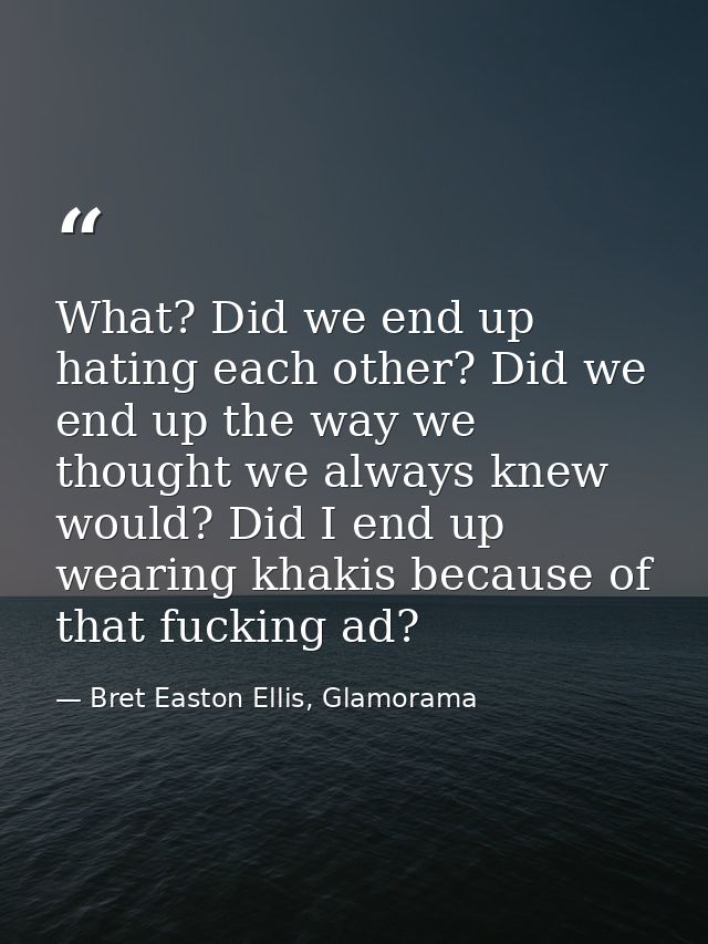What? Did we end up hating each other? Did we end up the way we thought we always knew would? Did I end up wearing khaki — Bret Easton Ellis, Glamorama