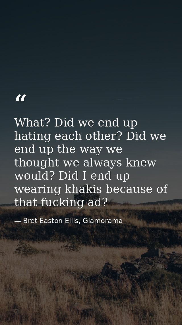 What? Did we end up hating each other? Did we end up the way we thought we always knew would? Did I end up wearing khaki — Bret Easton Ellis, Glamorama