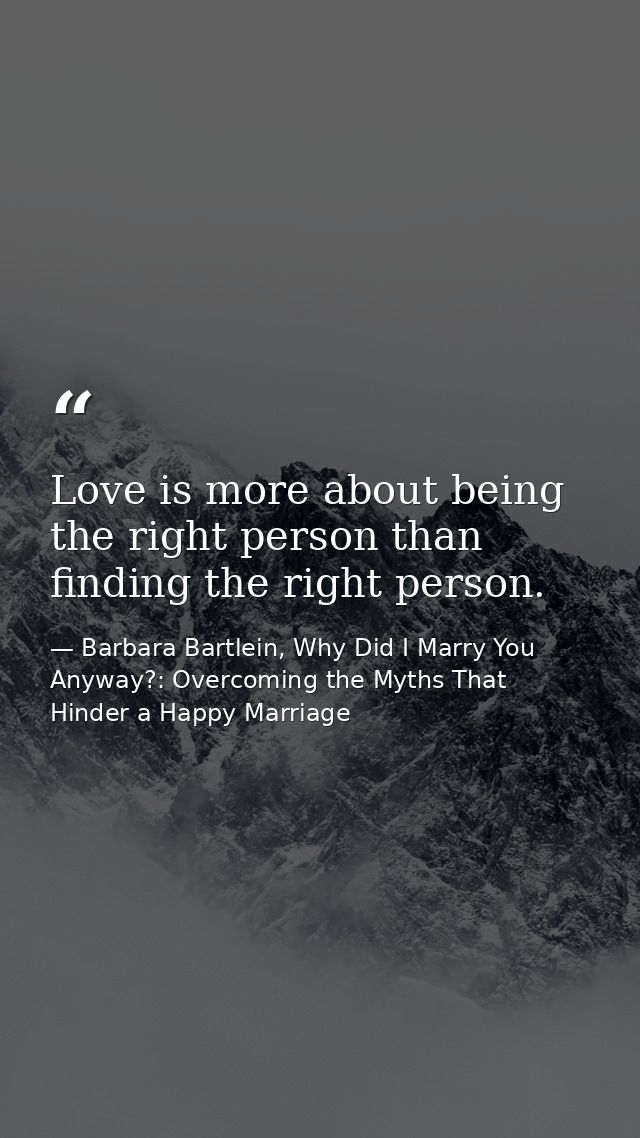 Love is more about being the right person than finding the right person. — Barbara Bartlein, Why Did I Marry You Anyway?: Overcoming the Myths That Hinder a Happy Marriage
