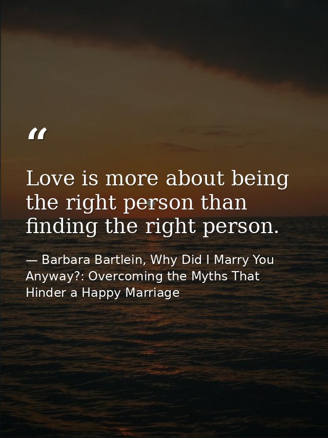 Love is more about being the right person than finding the right person. — Barbara Bartlein, Why Did I Marry You Anyway?: Overcoming the Myths That Hinder a Happy Marriage