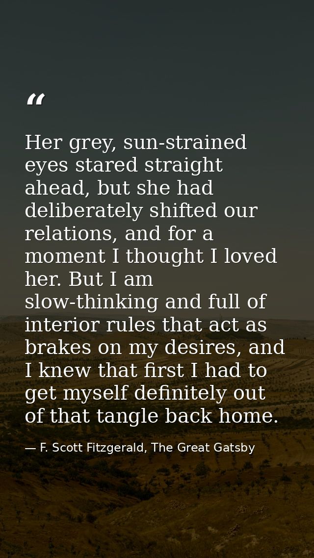 Her grey, sun-strained eyes stared straight ahead, but she had deliberately shifted our relations, and for a moment I th — F. Scott Fitzgerald, The Great Gatsby