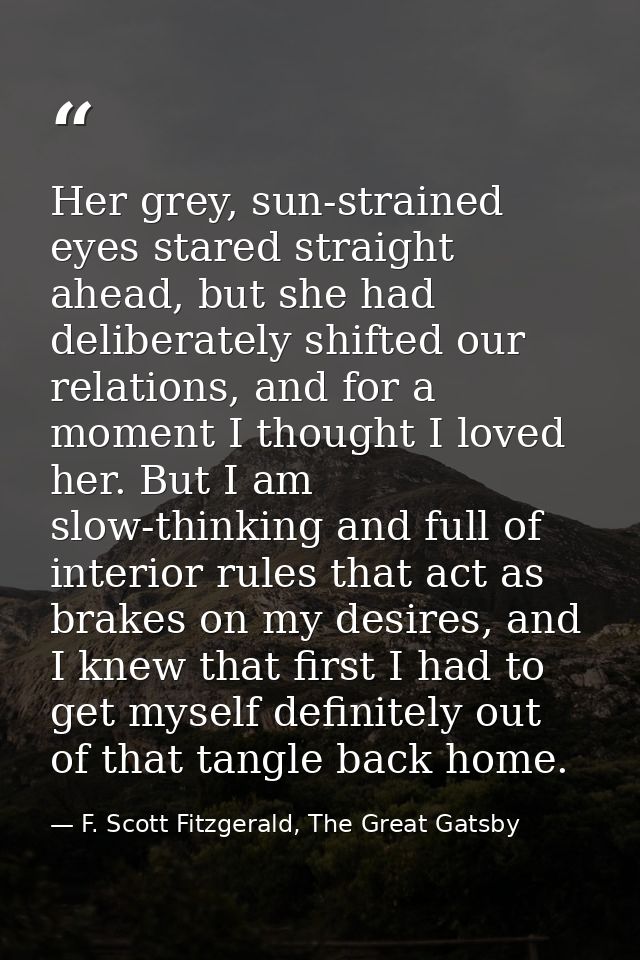 Her grey, sun-strained eyes stared straight ahead, but she had deliberately shifted our relations, and for a moment I th — F. Scott Fitzgerald, The Great Gatsby