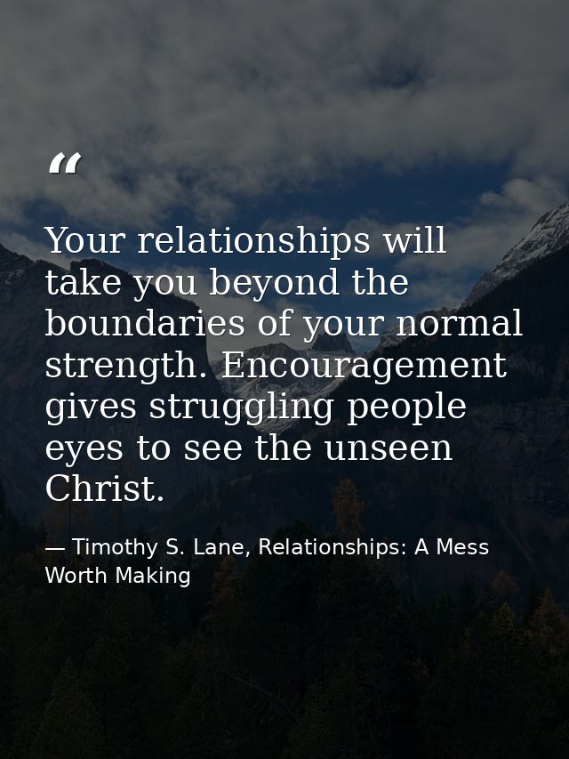 Your relationships will take you beyond the boundaries of your normal strength. Encouragement gives struggling people ey — Timothy S. Lane, Relationships: A Mess Worth Making