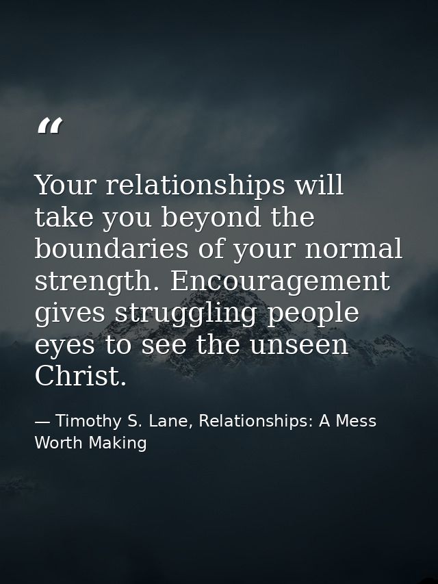Your relationships will take you beyond the boundaries of your normal strength. Encouragement gives struggling people ey — Timothy S. Lane, Relationships: A Mess Worth Making