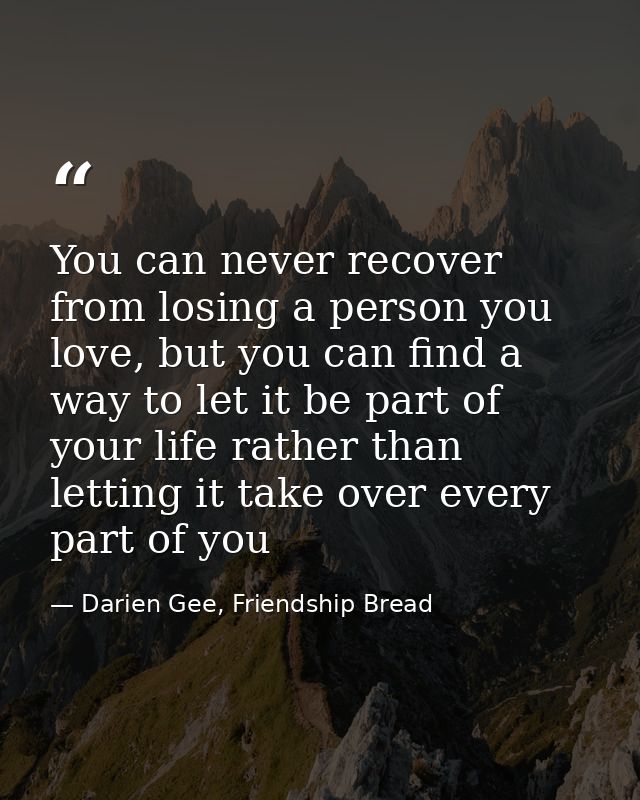 You can never recover from losing a person you love, but you can find a way to let it be part of your life rather than l — Darien Gee, Friendship Bread
