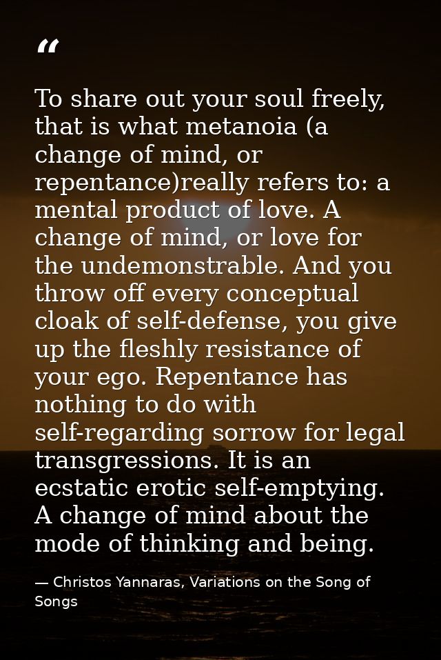 To share out your soul freely, that is what metanoia (a change of mind, or repentance)really refers to: a mental product — Christos Yannaras, Variations on the Song of Songs