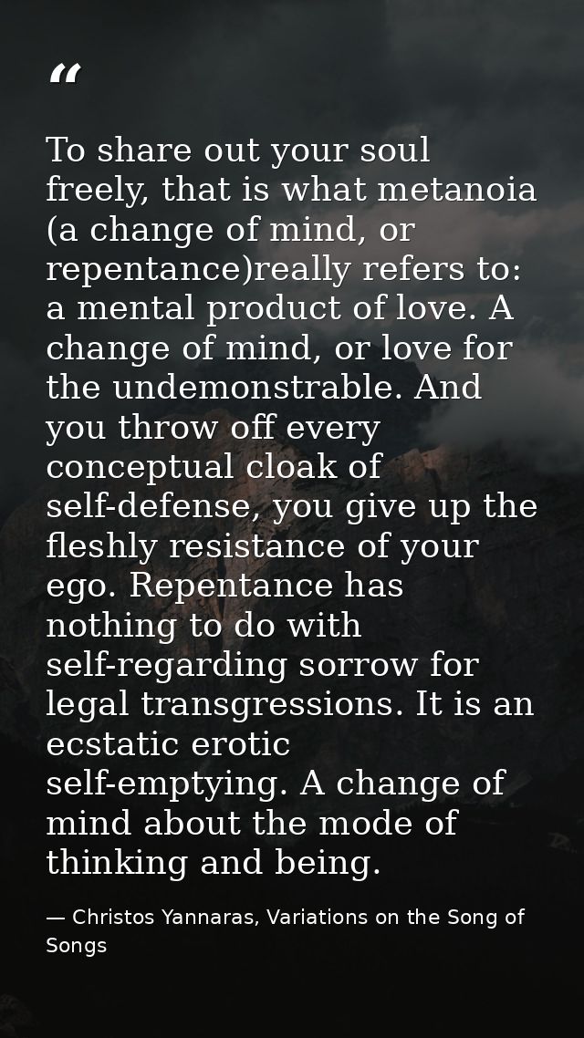 To share out your soul freely, that is what metanoia (a change of mind, or repentance)really refers to: a mental product — Christos Yannaras, Variations on the Song of Songs