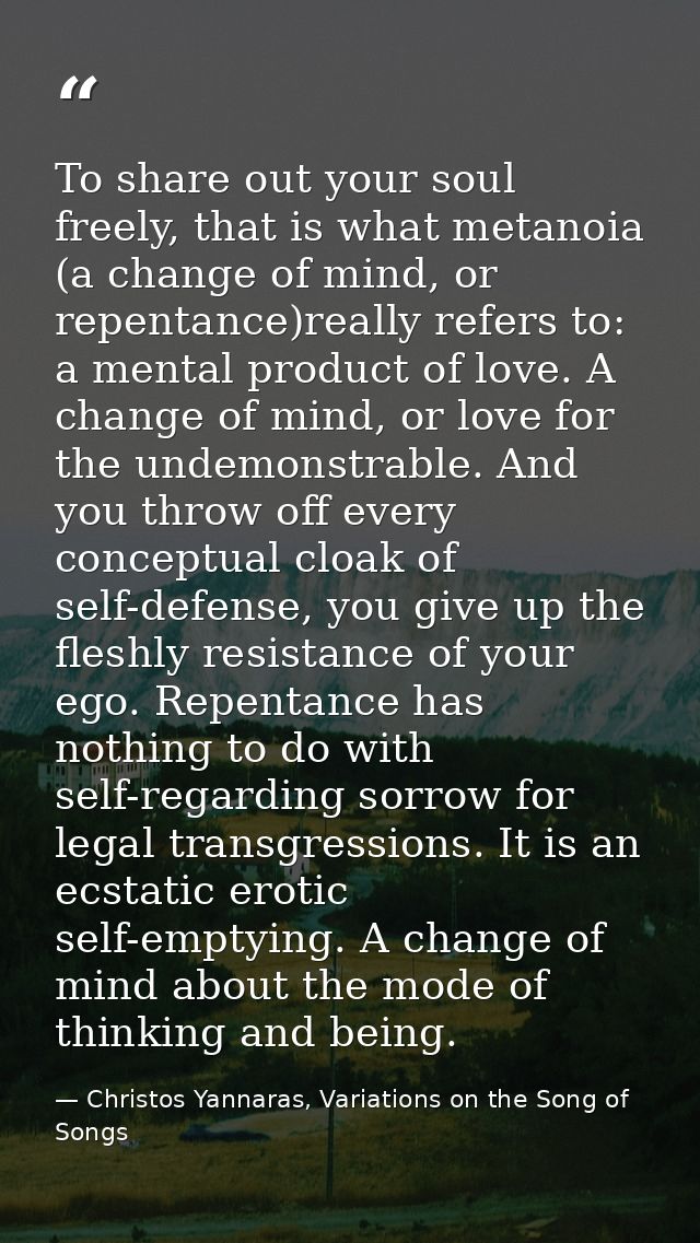 To share out your soul freely, that is what metanoia (a change of mind, or repentance)really refers to: a mental product — Christos Yannaras, Variations on the Song of Songs