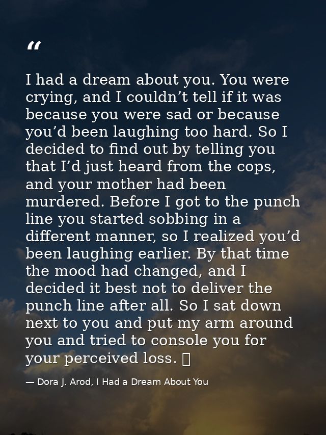 I had a dream about you. You were crying, and I couldn’t tell if it was because you were sad or because you’d been laugh — Dora J. Arod, I Had a Dream About You