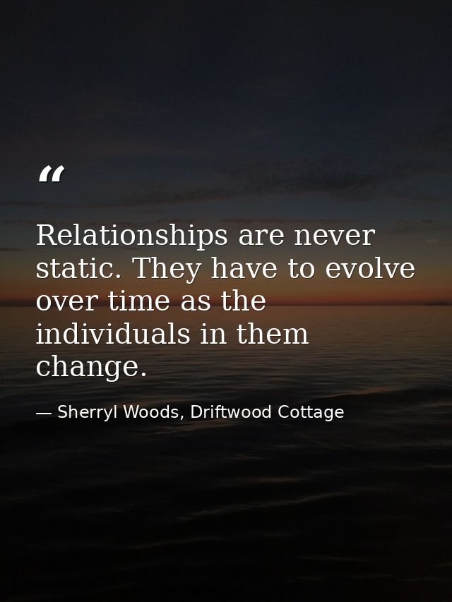 Relationships are never static. They have to evolve over time as the individuals in them change. — Sherryl Woods, Driftwood Cottage