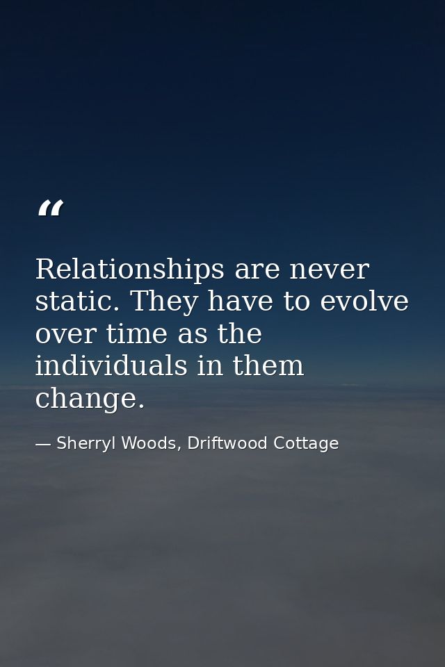 Relationships are never static. They have to evolve over time as the individuals in them change. — Sherryl Woods, Driftwood Cottage
