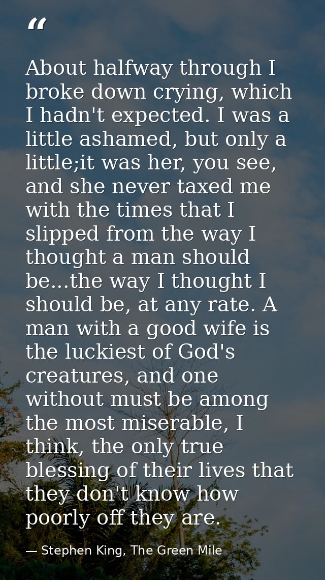 About halfway through I broke down crying, which I hadn't expected. I was a little ashamed, but only a little;it was her — Stephen King, The Green Mile