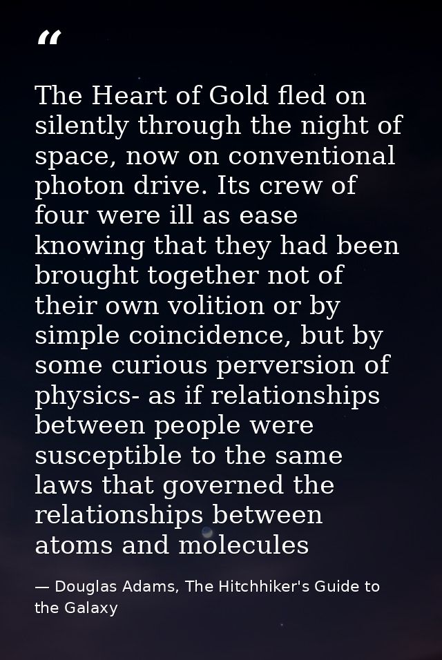 The Heart of Gold fled on silently through the night of space, now on conventional photon drive. Its crew of four were i — Douglas Adams, The Hitchhiker's Guide to the Galaxy