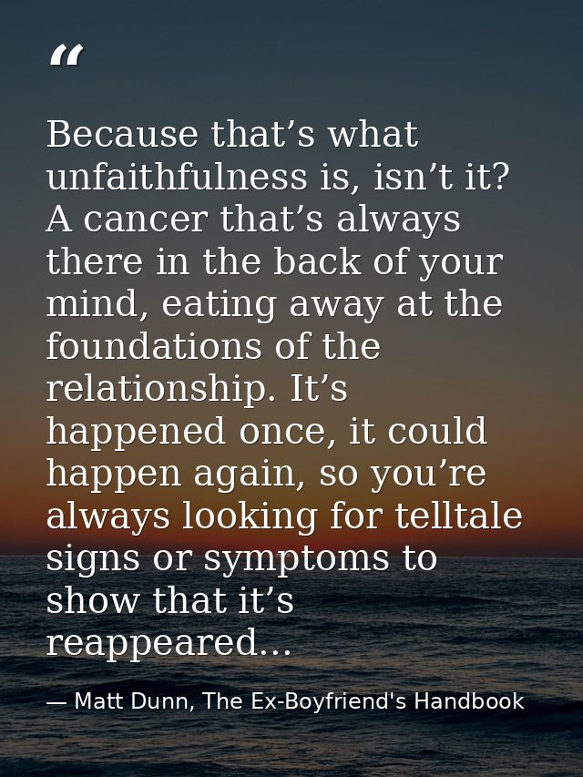 Because that’s what unfaithfulness is, isn’t it? A cancer that’s always there in the back of your mind, eating away at t — Matt Dunn, The Ex-Boyfriend's Handbook