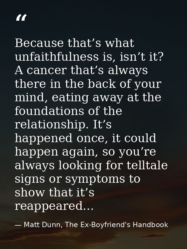 Because that’s what unfaithfulness is, isn’t it? A cancer that’s always there in the back of your mind, eating away at t — Matt Dunn, The Ex-Boyfriend's Handbook