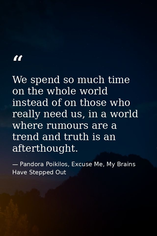 We spend so much time on the whole world instead of on those who really need us, in a world where rumours are a trend an — Pandora Poikilos, Excuse Me, My Brains Have Stepped Out