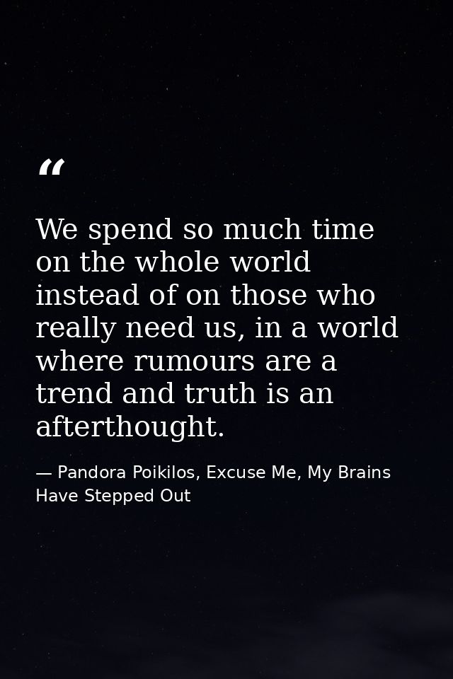 We spend so much time on the whole world instead of on those who really need us, in a world where rumours are a trend an — Pandora Poikilos, Excuse Me, My Brains Have Stepped Out