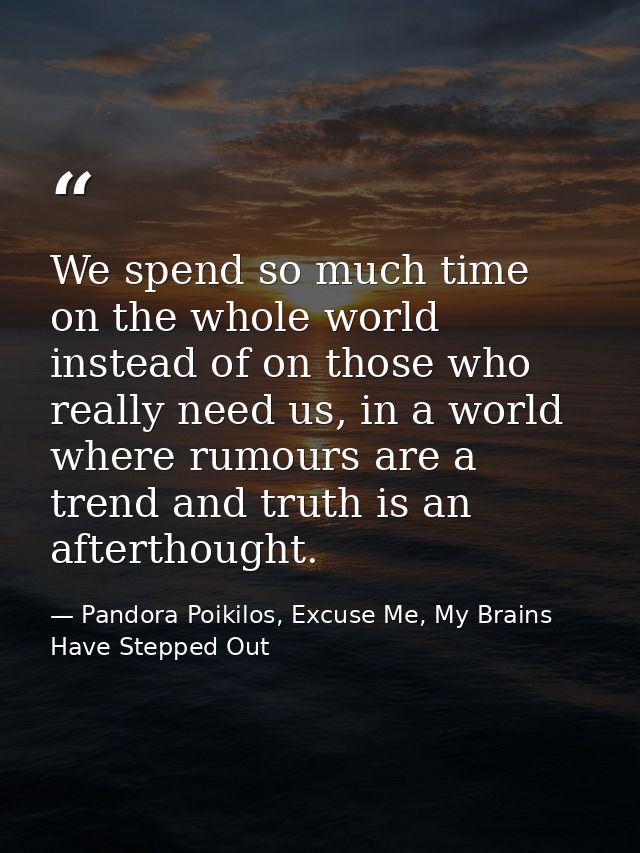 We spend so much time on the whole world instead of on those who really need us, in a world where rumours are a trend an — Pandora Poikilos, Excuse Me, My Brains Have Stepped Out