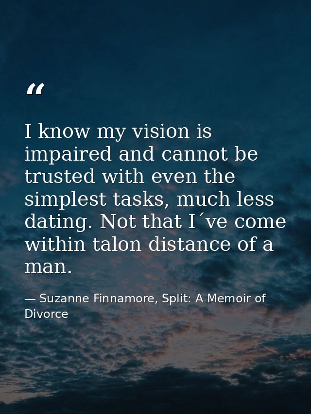 I know my vision is impaired and cannot be trusted with even the simplest tasks, much less dating. Not that I´ve come wi — Suzanne Finnamore, Split: A Memoir of Divorce