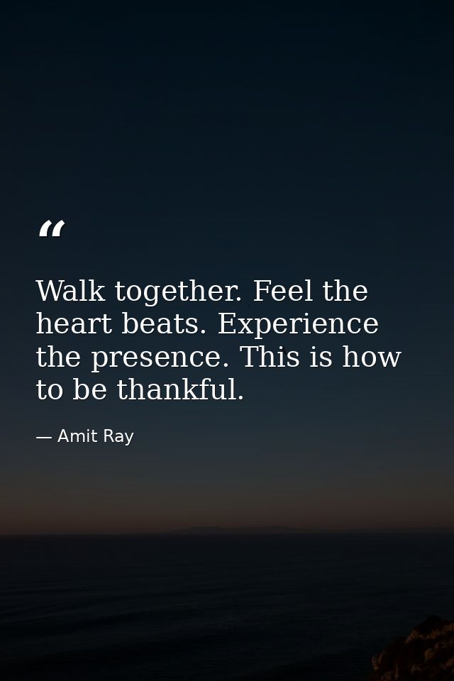 Walk together. Feel the heart beats. Experience the presence. This is how to be thankful. — Amit Ray