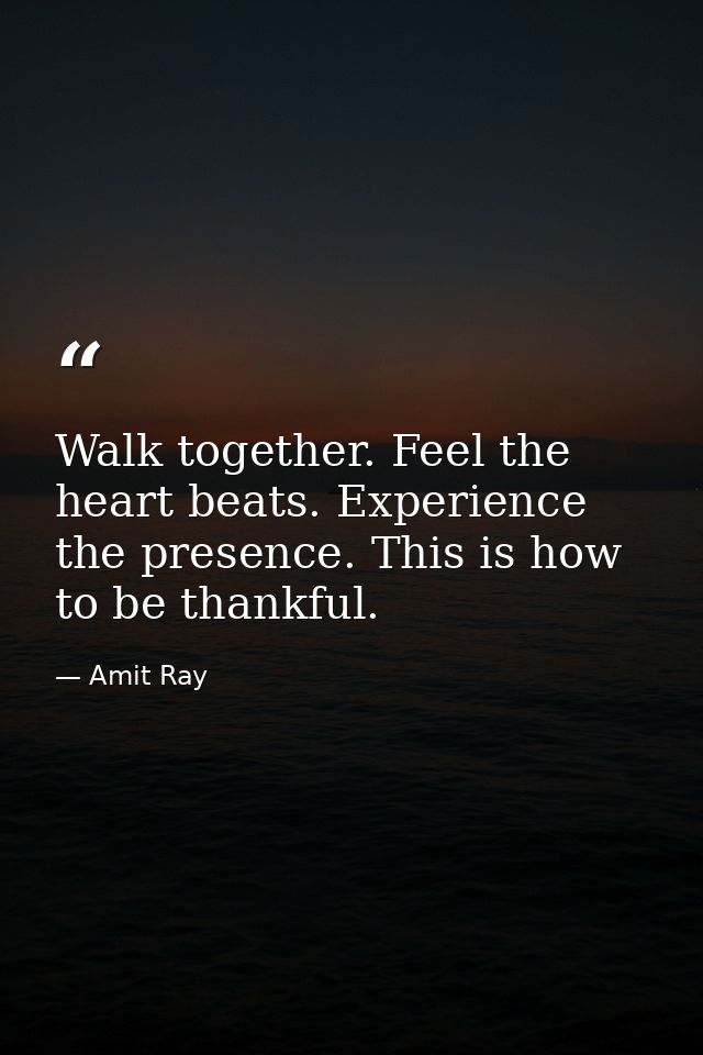 Walk together. Feel the heart beats. Experience the presence. This is how to be thankful. — Amit Ray
