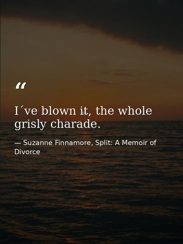 I´ve blown it, the whole grisly charade. — Suzanne Finnamore, Split: A Memoir of Divorce