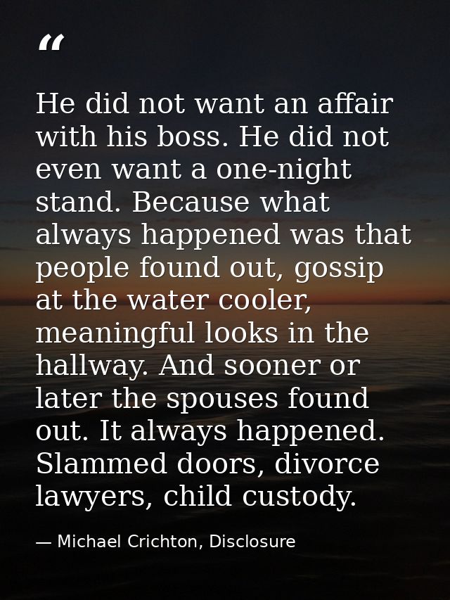 He did not want an affair with his boss. He did not even want a one-night stand. Because what always happened was that p — Michael Crichton, Disclosure