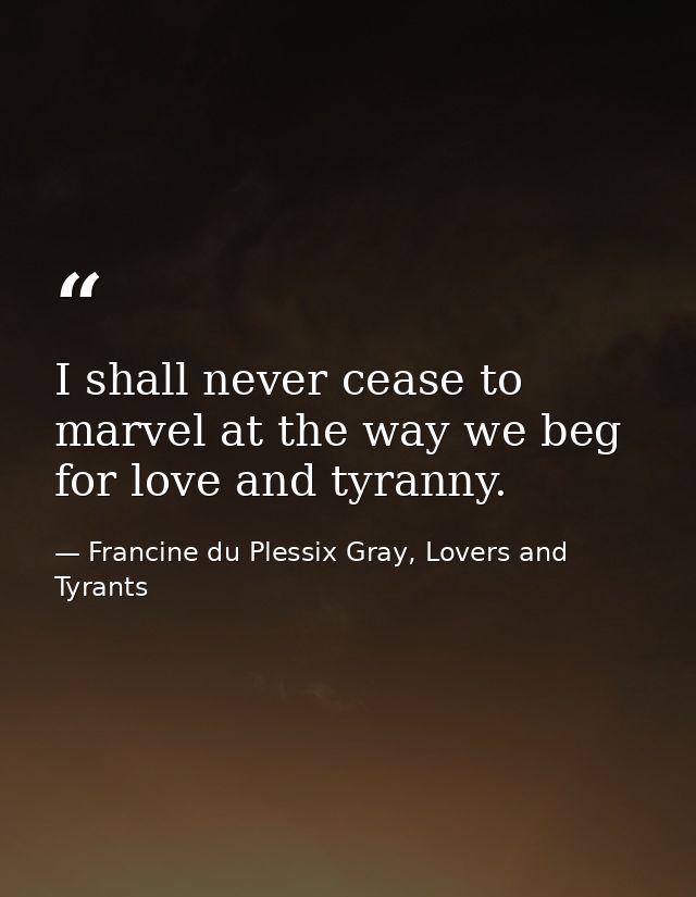 I shall never cease to marvel at the way we beg for love and tyranny. — Francine du Plessix Gray, Lovers and Tyrants
