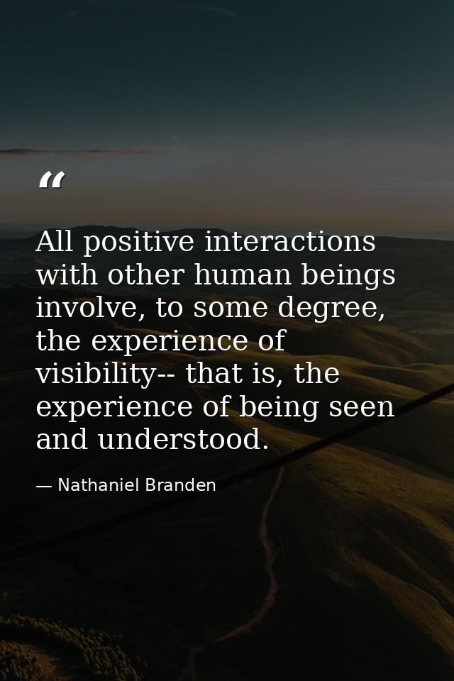 All positive interactions with other human beings involve, to some degree, the experience of visibility-- that is, the e — Nathaniel Branden