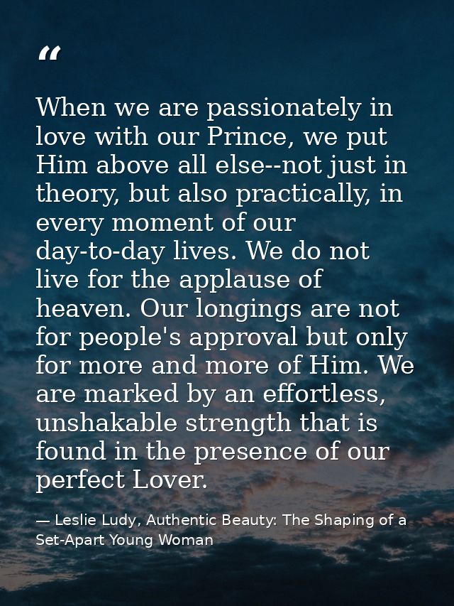 When we are passionately in love with our Prince, we put Him above all else--not just in theory, but also practically, i — Leslie Ludy, Authentic Beauty: The Shaping of a Set-Apart Young Woman