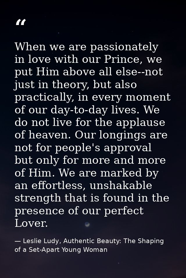 When we are passionately in love with our Prince, we put Him above all else--not just in theory, but also practically, i — Leslie Ludy, Authentic Beauty: The Shaping of a Set-Apart Young Woman