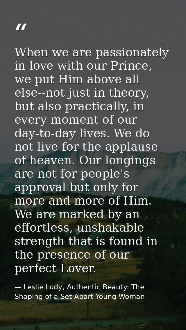 When we are passionately in love with our Prince, we put Him above all else--not just in theory, but also practically, i — Leslie Ludy, Authentic Beauty: The Shaping of a Set-Apart Young Woman