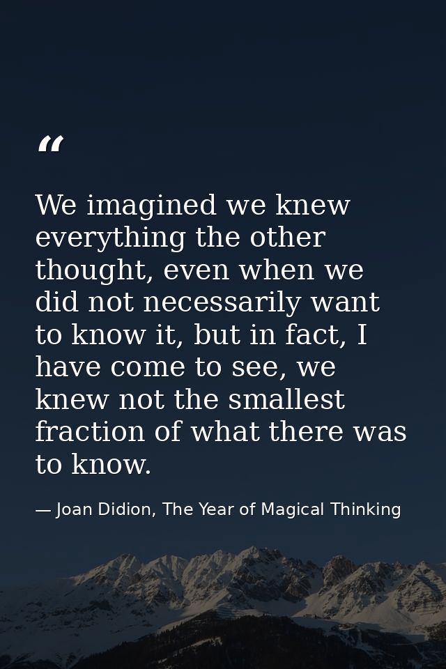 We imagined we knew everything the other thought, even when we did not necessarily want to know it, but in fact, I have  — Joan Didion, The Year of Magical Thinking