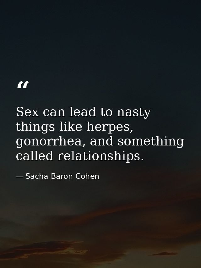 Sex can lead to nasty things like herpes, gonorrhea, and something called relationships. — Sacha Baron Cohen