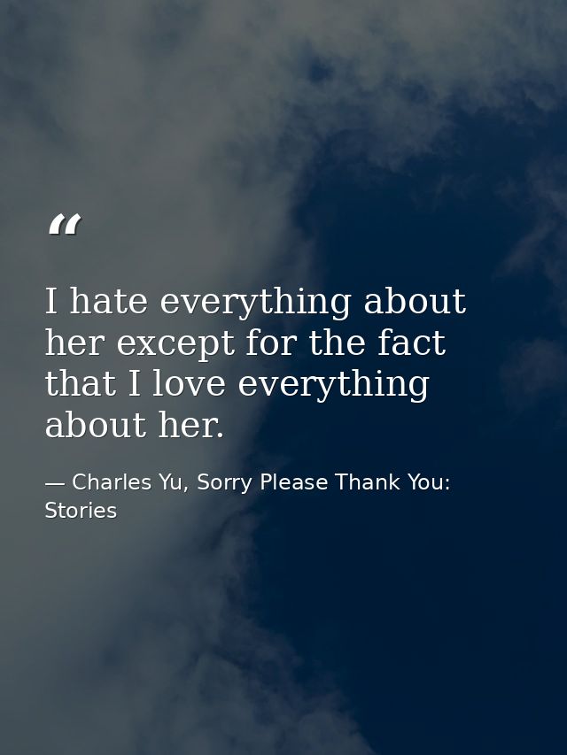 I hate everything about her except for the fact that I love everything about her. — Charles Yu, Sorry Please Thank You: Stories