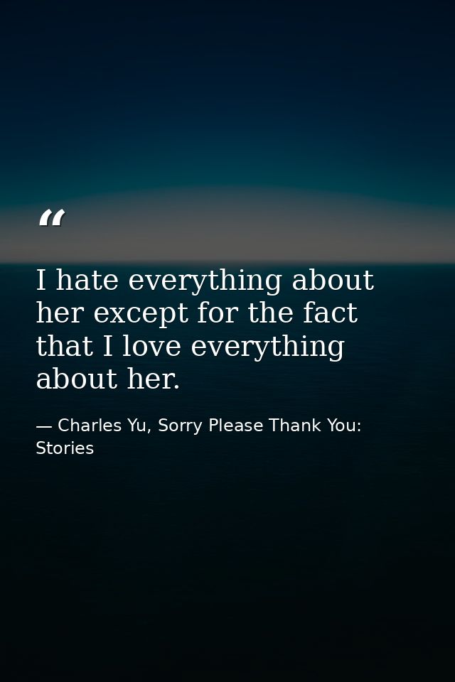 I hate everything about her except for the fact that I love everything about her. — Charles Yu, Sorry Please Thank You: Stories